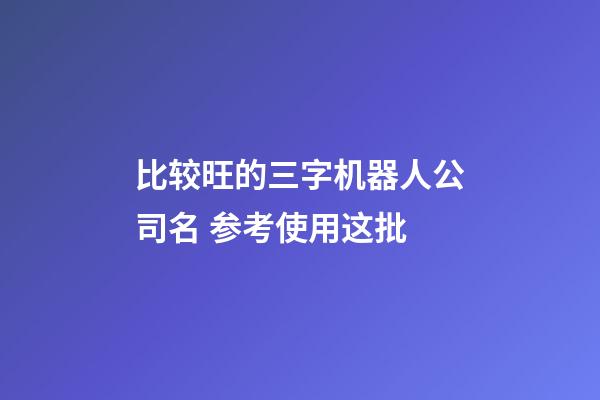 比较旺的三字机器人公司名 参考使用这批-第1张-公司起名-玄机派
